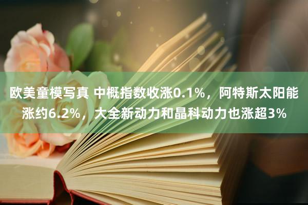 欧美童模写真 中概指数收涨0.1%，阿特斯太阳能涨约6.2%，大全新动力和晶科动力也涨超3%