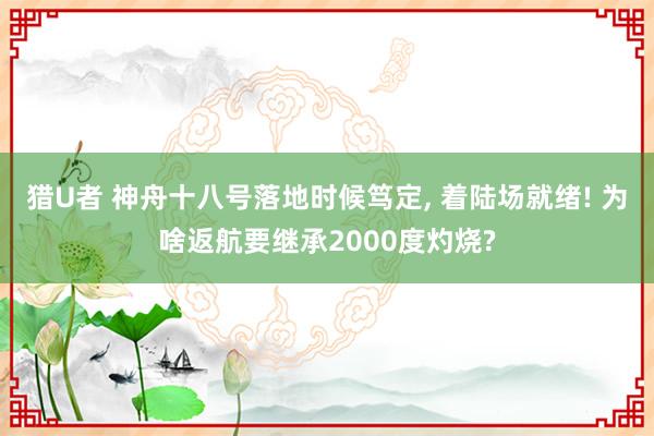 猎U者 神舟十八号落地时候笃定， 着陆场就绪! 为啥返航要继承2000度灼烧?