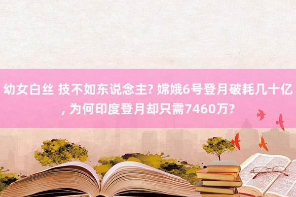 幼女白丝 技不如东说念主? 嫦娥6号登月破耗几十亿， 为何印度登月却只需7460万?