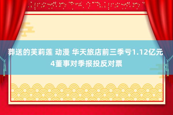 葬送的芙莉莲 动漫 华天旅店前三季亏1.12亿元 4董事对季报投反对票