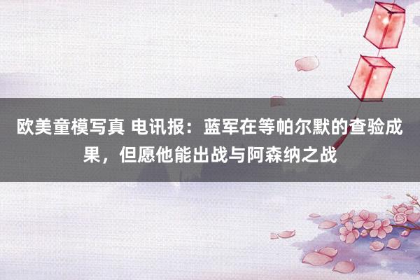 欧美童模写真 电讯报：蓝军在等帕尔默的查验成果，但愿他能出战与阿森纳之战