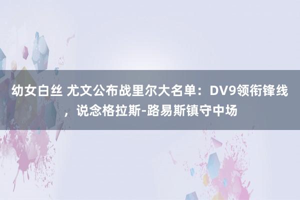 幼女白丝 尤文公布战里尔大名单：DV9领衔锋线，说念格拉斯-路易斯镇守中场