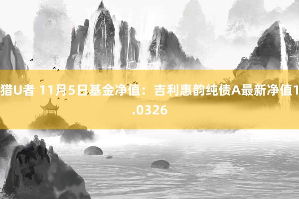 猎U者 11月5日基金净值：吉利惠韵纯债A最新净值1.0326