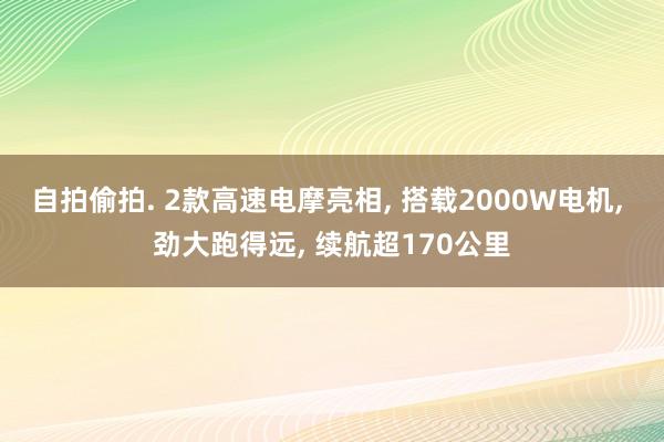 自拍偷拍. 2款高速电摩亮相， 搭载2000W电机， 劲大跑得远， 续航超170公里