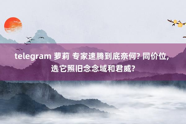 telegram 萝莉 专家速腾到底奈何? 同价位， 选它照旧念念域和君威?