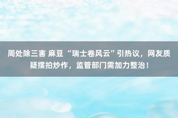 周处除三害 麻豆 “瑞士卷风云”引热议，网友质疑摆拍炒作，监管部门需加力整治！