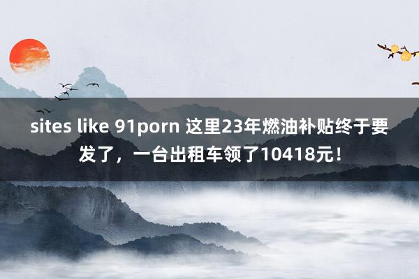 sites like 91porn 这里23年燃油补贴终于要发了，一台出租车领了10418元！