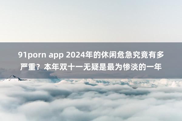 91porn app 2024年的休闲危急究竟有多严重？本年双十一无疑是最为惨淡的一年