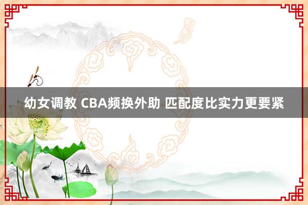 幼女调教 CBA频换外助 匹配度比实力更要紧