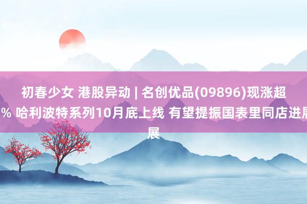 初春少女 港股异动 | 名创优品(09896)现涨超6% 哈利波特系列10月底上线 有望提振国表里同店进展