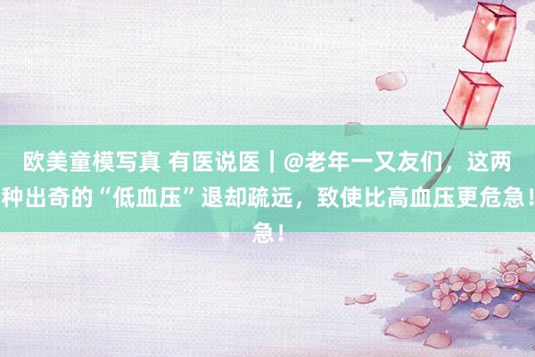 欧美童模写真 有医说医｜@老年一又友们，这两种出奇的“低血压”退却疏远，致使比高血压更危急！