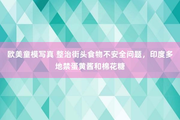 欧美童模写真 整治街头食物不安全问题，印度多地禁蛋黄酱和棉花糖