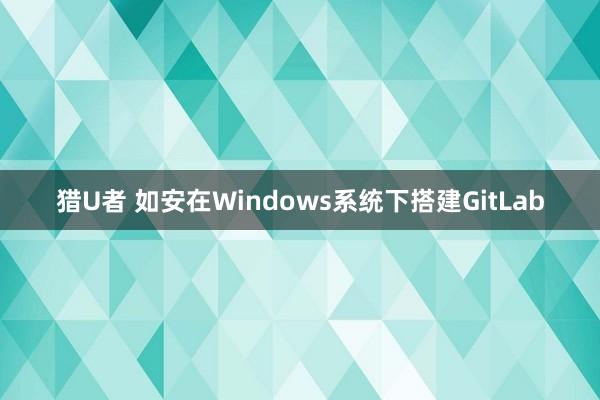 猎U者 如安在Windows系统下搭建GitLab