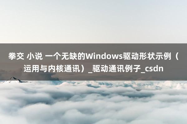 拳交 小说 一个无缺的Windows驱动形状示例（运用与内核通讯）_驱动通讯例子_csdn