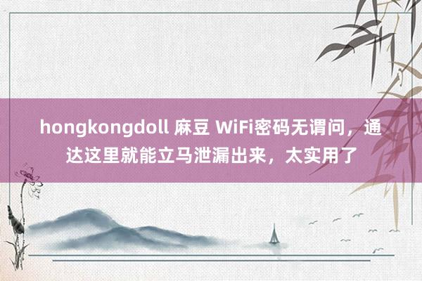 hongkongdoll 麻豆 WiFi密码无谓问，通达这里就能立马泄漏出来，太实用了