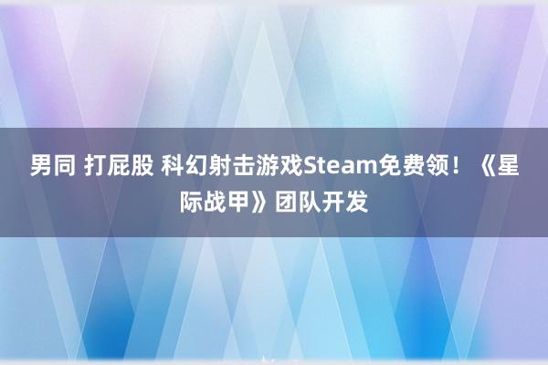 男同 打屁股 科幻射击游戏Steam免费领！《星际战甲》团队开发