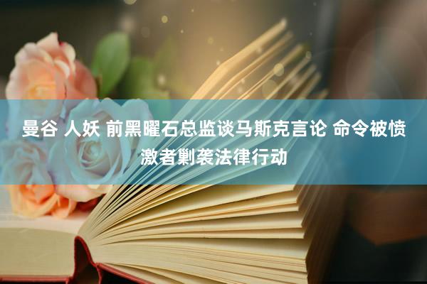 曼谷 人妖 前黑曜石总监谈马斯克言论 命令被愤激者剿袭法律行动