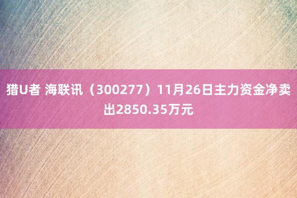 猎U者 海联讯（300277）11月26日主力资金净卖出2850.35万元