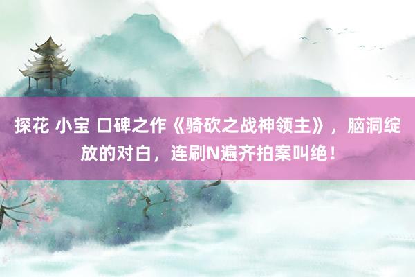 探花 小宝 口碑之作《骑砍之战神领主》，脑洞绽放的对白，连刷N遍齐拍案叫绝！