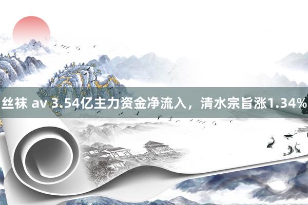 丝袜 av 3.54亿主力资金净流入，清水宗旨涨1.34%