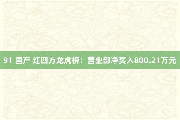 91 国产 红四方龙虎榜：营业部净买入800.21万元