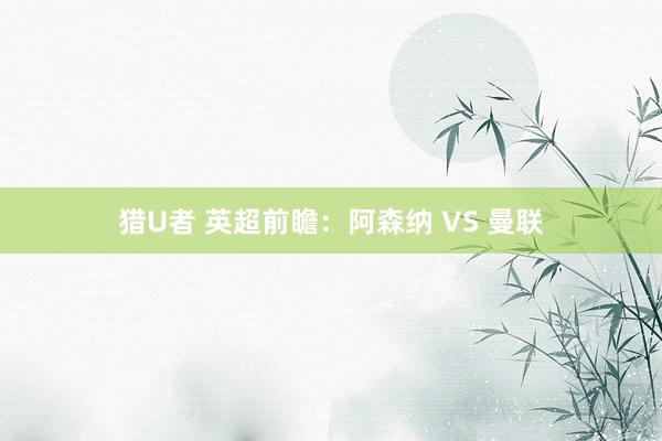 猎U者 英超前瞻：阿森纳 VS 曼联