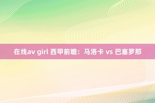 在线av girl 西甲前瞻：马洛卡 vs 巴塞罗那