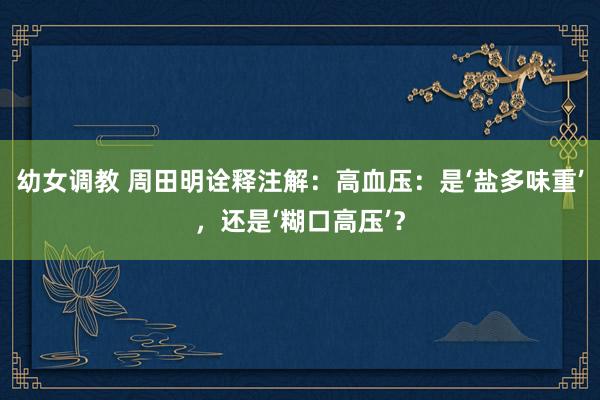 幼女调教 周田明诠释注解：高血压：是‘盐多味重’，还是‘糊口高压’？