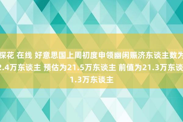 探花 在线 好意思国上周初度申领幽闲赈济东谈主数为22.4万东谈主 预估为21.5万东谈主 前值为21.3万东谈主