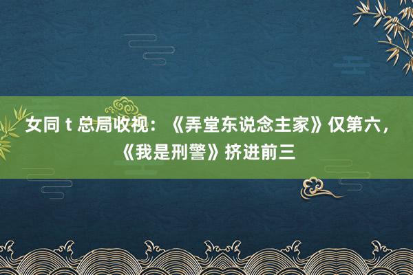 女同 t 总局收视：《弄堂东说念主家》仅第六，《我是刑警》挤进前三