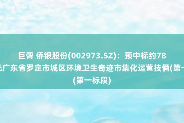 巨臀 侨银股份(002973.SZ)：预中标约7853万元广东省罗定市城区环境卫生奇迹市集化运营技俩(第一标段)