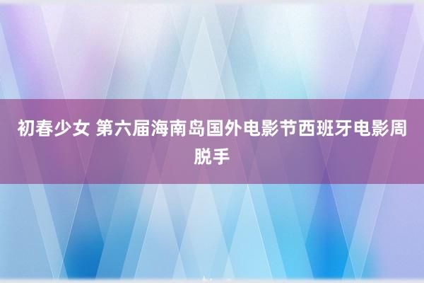 初春少女 第六届海南岛国外电影节西班牙电影周脱手