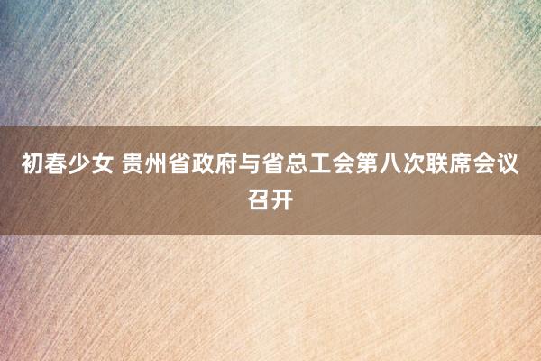 初春少女 贵州省政府与省总工会第八次联席会议召开