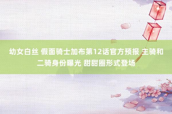 幼女白丝 假面骑士加布第12话官方预报 主骑和二骑身份曝光 甜甜圈形式登场