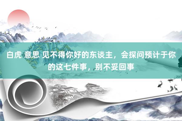 白虎 意思 见不得你好的东谈主，会探问预计于你的这七件事，别不妥回事