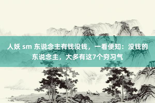 人妖 sm 东说念主有钱没钱，一看便知：没钱的东说念主，大多有这7个穷习气