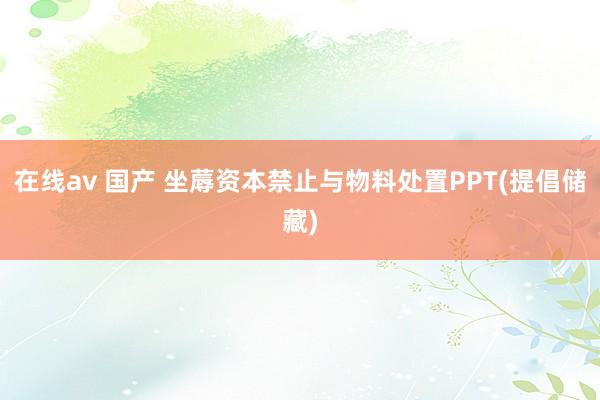 在线av 国产 坐蓐资本禁止与物料处置PPT(提倡储藏)