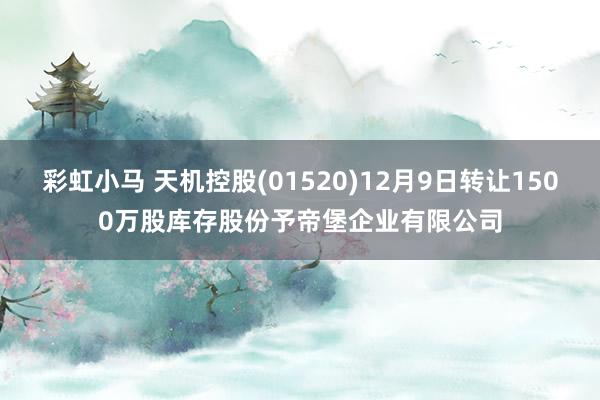 彩虹小马 天机控股(01520)12月9日转让1500万股库存股份予帝堡企业有限公司