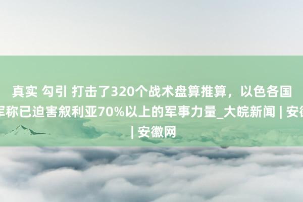 真实 勾引 打击了320个战术盘算推算，以色各国防军称已迫害叙利亚70%以上的军事力量_大皖新闻 | 安徽网