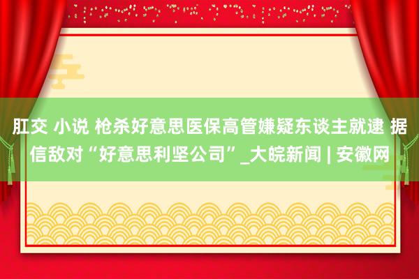 肛交 小说 枪杀好意思医保高管嫌疑东谈主就逮 据信敌对“好意思利坚公司”_大皖新闻 | 安徽网