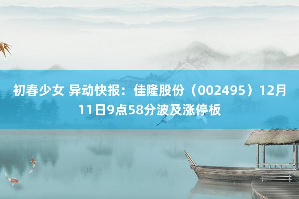 初春少女 异动快报：佳隆股份（002495）12月11日9点58分波及涨停板