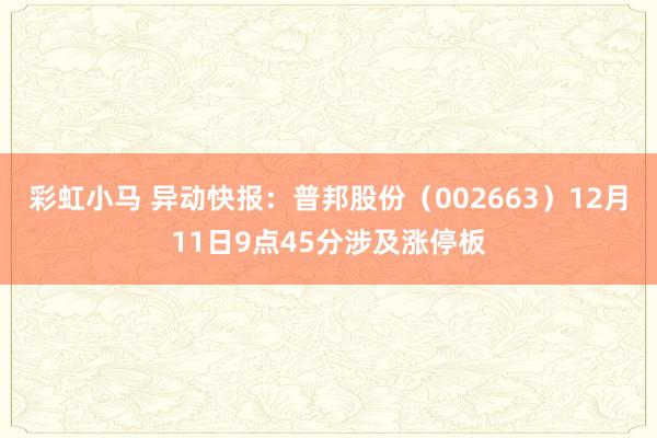 彩虹小马 异动快报：普邦股份（002663）12月11日9点45分涉及涨停板