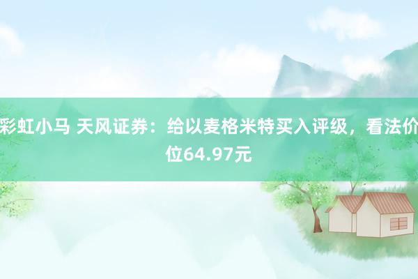 彩虹小马 天风证券：给以麦格米特买入评级，看法价位64.97元