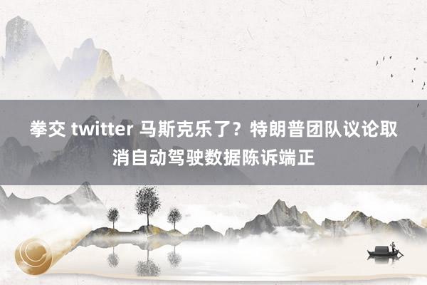 拳交 twitter 马斯克乐了？特朗普团队议论取消自动驾驶数据陈诉端正