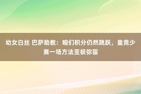 幼女白丝 巴萨助教：咱们积分仍然跳跃，皇竞少赛一场方法至极弥留