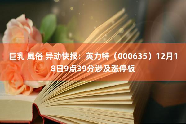 巨乳 風俗 异动快报：英力特（000635）12月18日9点39分涉及涨停板