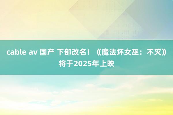 cable av 国产 下部改名！《魔法坏女巫：不灭》将于2025年上映