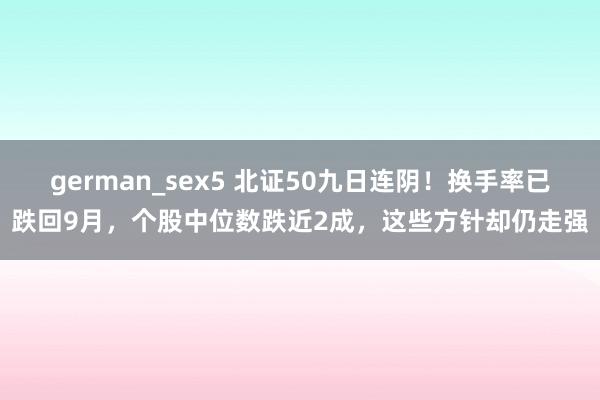 german_sex5 北证50九日连阴！换手率已跌回9月，个股中位数跌近2成，这些方针却仍走强