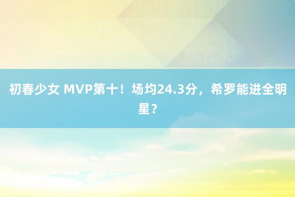 初春少女 MVP第十！场均24.3分，希罗能进全明星？