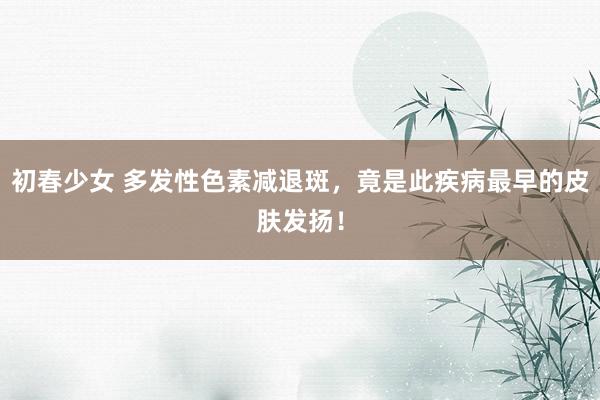 初春少女 多发性色素减退斑，竟是此疾病最早的皮肤发扬！